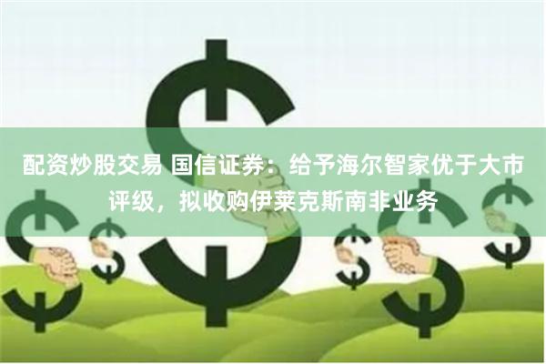配资炒股交易 国信证券：给予海尔智家优于大市评级，拟收购伊莱克斯南非业务