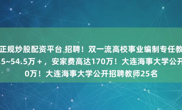 正规炒股配资平台 招聘！双一流高校事业编制专任教师岗！年薪37.5~54.5万＋，安家费高达170万！大连海事大学公开招聘教师25名