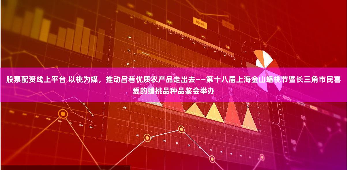 股票配资线上平台 以桃为媒，推动吕巷优质农产品走出去——第十八届上海金山蟠桃节暨长三角市民喜爱的蟠桃品种品鉴会举办