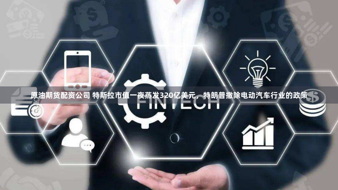 原油期货配资公司 特斯拉市值一夜蒸发320亿美元，特朗普撤除电动汽车行业的政策