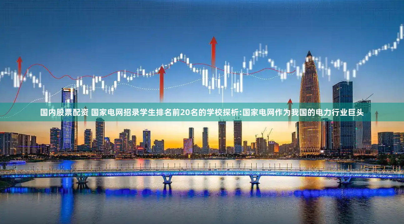国内股票配资 国家电网招录学生排名前20名的学校探析:国家电网作为我国的电力行业巨头