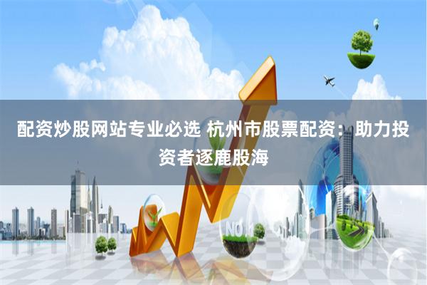 配资炒股网站专业必选 杭州市股票配资：助力投资者逐鹿股海