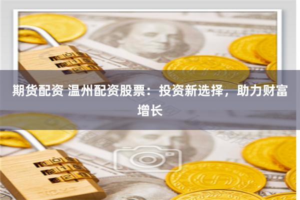 期货配资 温州配资股票：投资新选择，助力财富增长