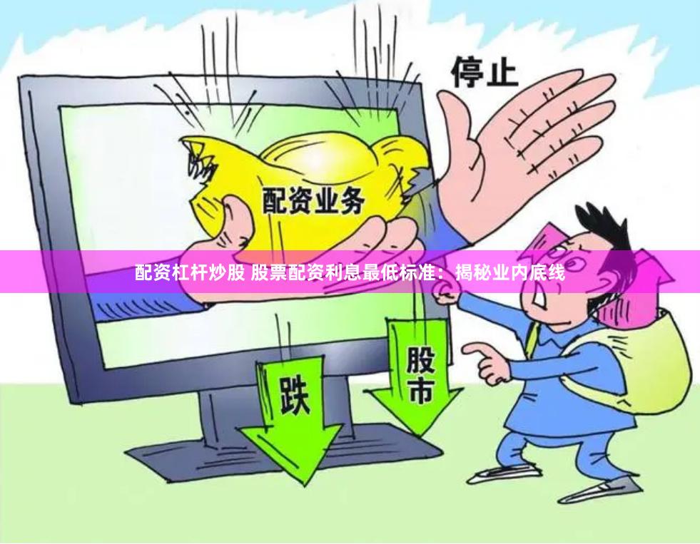 配资杠杆炒股 股票配资利息最低标准：揭秘业内底线