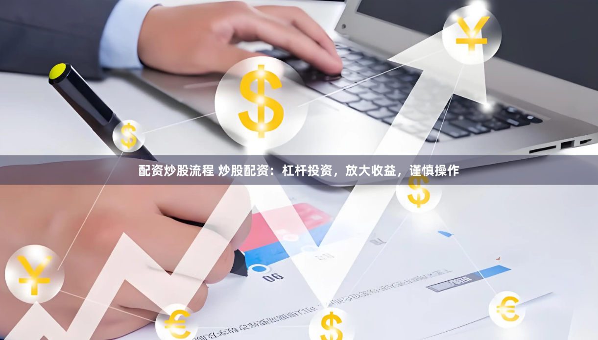 配资炒股流程 炒股配资：杠杆投资，放大收益，谨慎操作