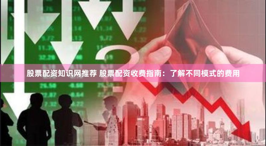 股票配资知识网推荐 股票配资收费指南：了解不同模式的费用