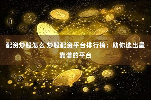 配资炒股怎么 炒股配资平台排行榜：助你选出最靠谱的平台