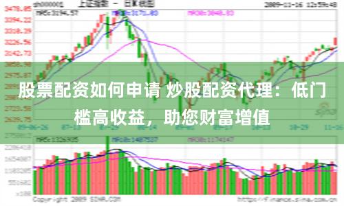 股票配资如何申请 炒股配资代理：低门槛高收益，助您财富增值