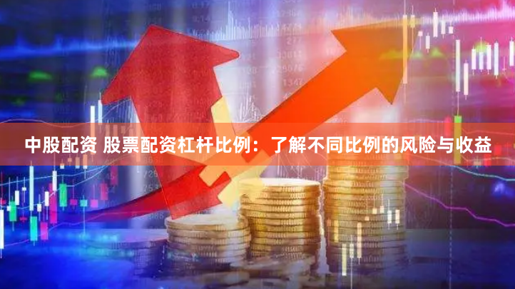 中股配资 股票配资杠杆比例：了解不同比例的风险与收益