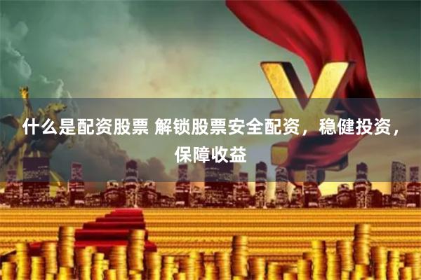 什么是配资股票 解锁股票安全配资，稳健投资，保障收益