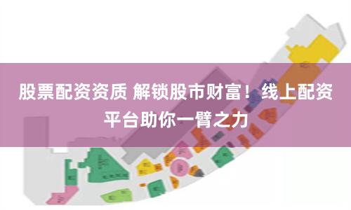 股票配资资质 解锁股市财富！线上配资平台助你一臂之力