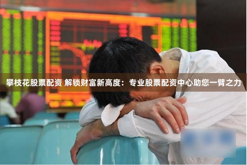 攀枝花股票配资 解锁财富新高度：专业股票配资中心助您一臂之力