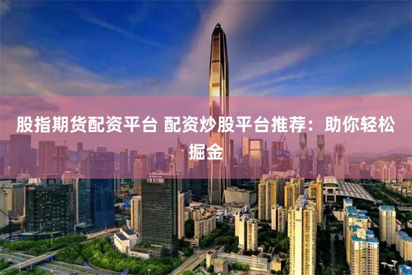 股指期货配资平台 配资炒股平台推荐：助你轻松掘金