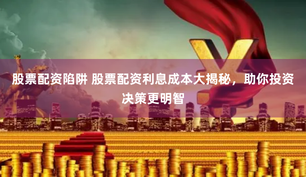 股票配资陷阱 股票配资利息成本大揭秘，助你投资决策更明智