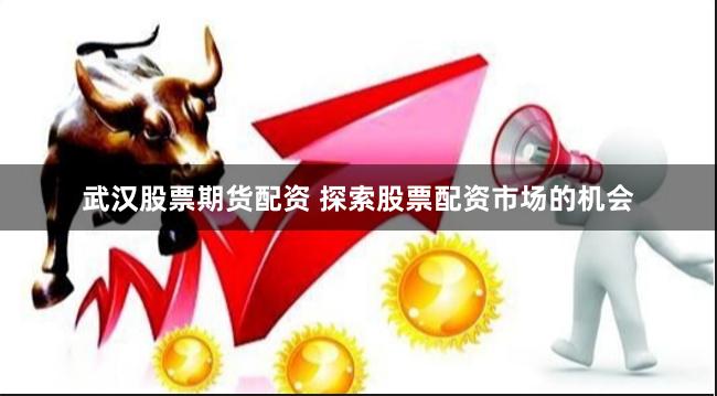武汉股票期货配资 探索股票配资市场的机会