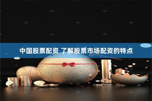 中国股票配资 了解股票市场配资的特点