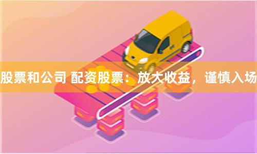 股票和公司 配资股票：放大收益，谨慎入场