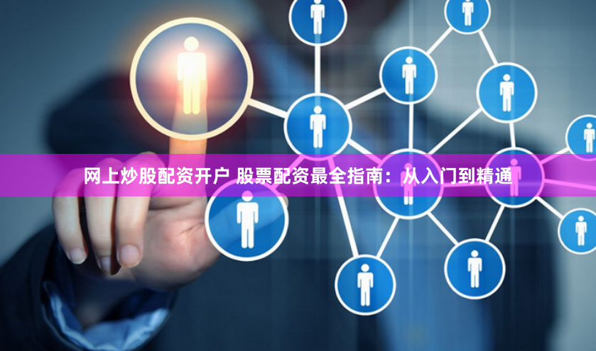 网上炒股配资开户 股票配资最全指南：从入门到精通
