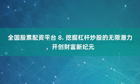 全国股票配资平台 8. 挖掘杠杆炒股的无限潜力，开创财富新纪元