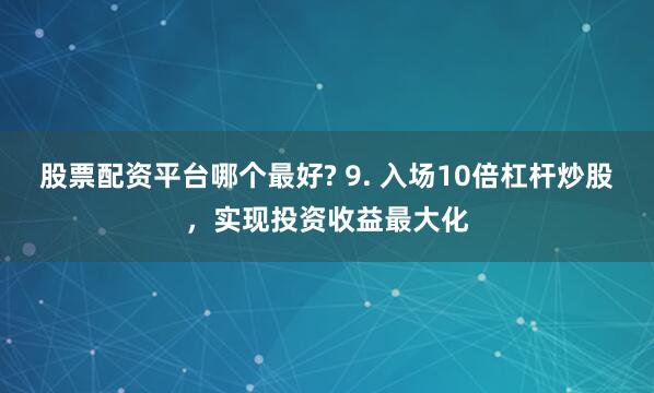 股票配资平台哪个最好? 9. 入场10倍杠杆炒股，实现投资收益最大化