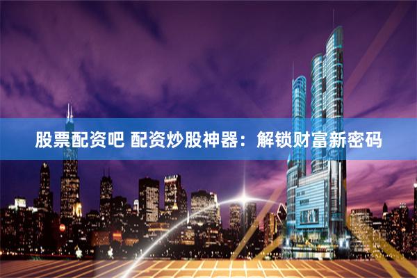 股票配资吧 配资炒股神器：解锁财富新密码
