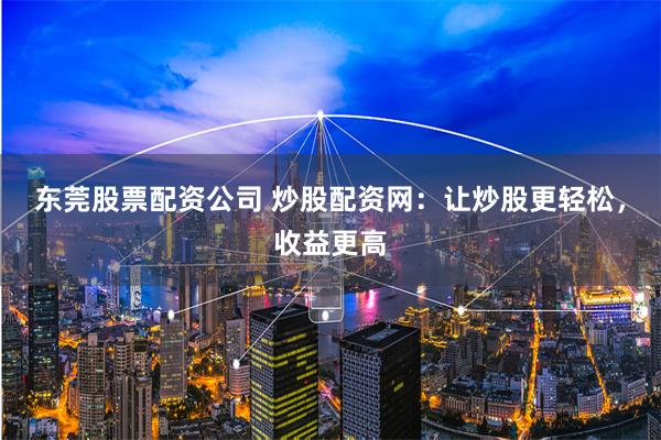 东莞股票配资公司 炒股配资网：让炒股更轻松，收益更高