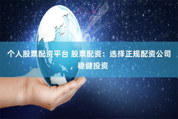 个人股票配资平台 股票配资：选择正规配资公司，稳健投资