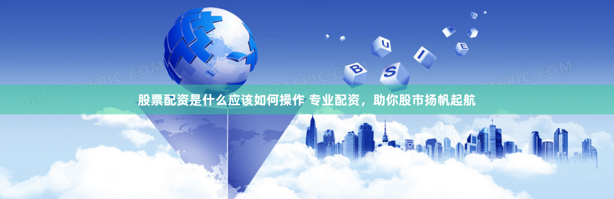股票配资是什么应该如何操作 专业配资，助你股市扬帆起航