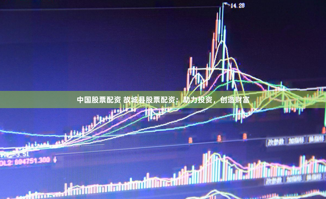 中国股票配资 故城县股票配资：助力投资，创造财富