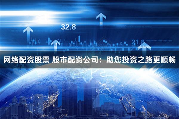 网络配资股票 股市配资公司：助您投资之路更顺畅