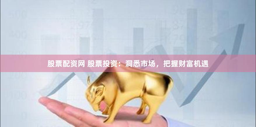 股票配资网 股票投资：洞悉市场，把握财富机遇