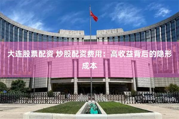 大连股票配资 炒股配资费用：高收益背后的隐形成本