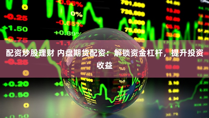 配资炒股理财 内盘期货配资：解锁资金杠杆，提升投资收益
