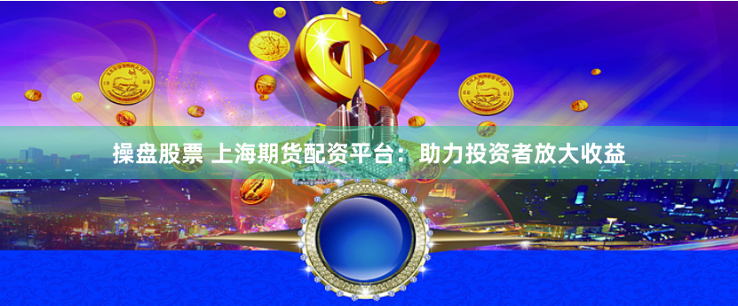 操盘股票 上海期货配资平台：助力投资者放大收益