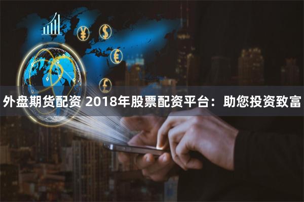 外盘期货配资 2018年股票配资平台：助您投资致富