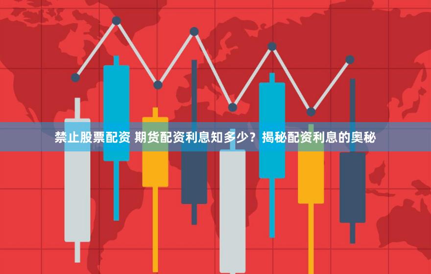 禁止股票配资 期货配资利息知多少？揭秘配资利息的奥秘