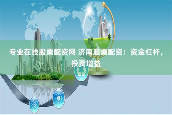 专业在线股票配资网 济南股票配资：资金杠杆，投资增益