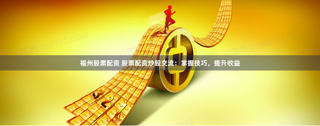 福州股票配资 股票配资炒股交流：掌握技巧，提升收益