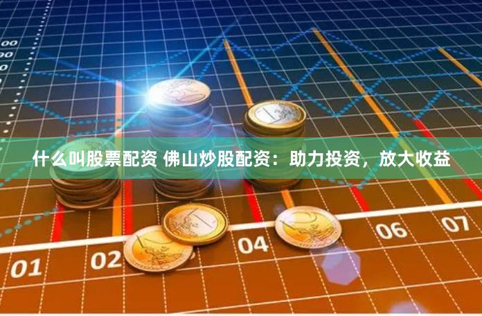 什么叫股票配资 佛山炒股配资：助力投资，放大收益