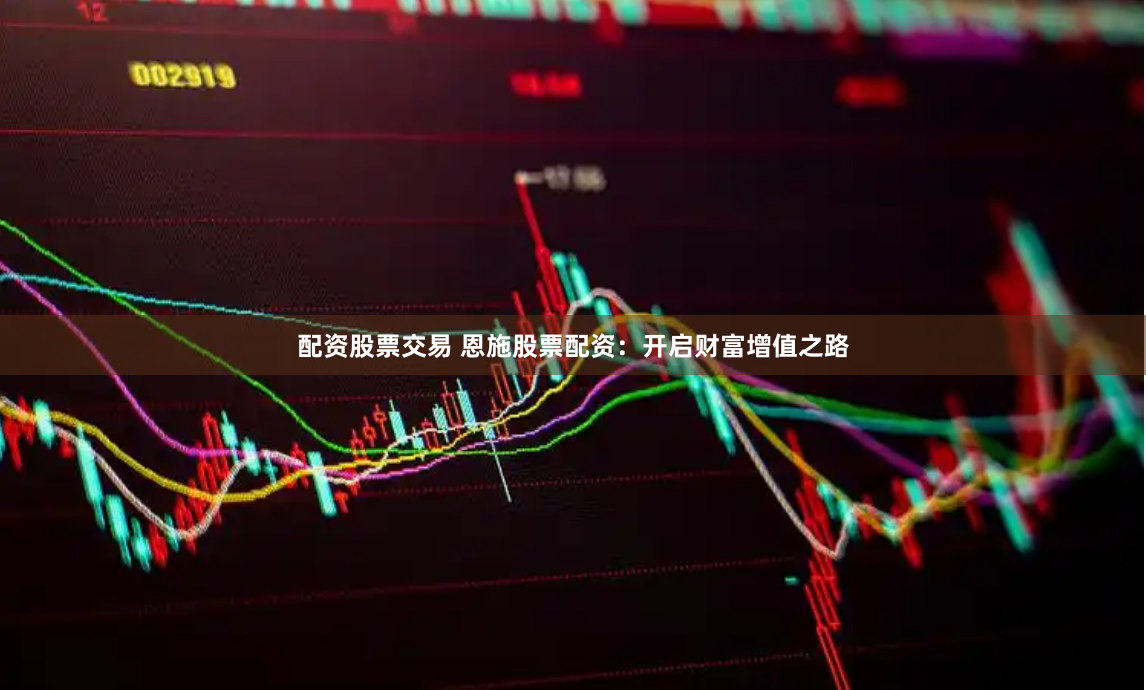 配资股票交易 恩施股票配资：开启财富增值之路