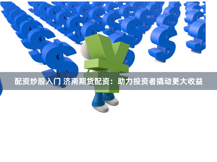配资炒股入门 济南期货配资：助力投资者撬动更大收益