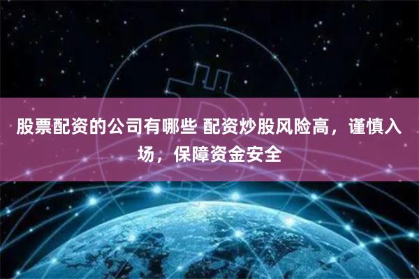 股票配资的公司有哪些 配资炒股风险高，谨慎入场，保障资金安全