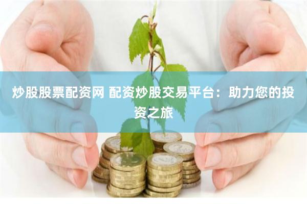 炒股股票配资网 配资炒股交易平台：助力您的投资之旅