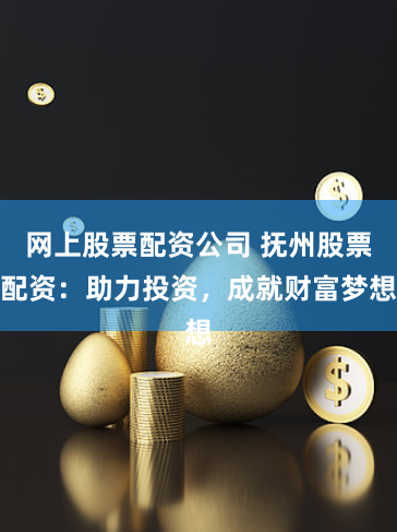 网上股票配资公司 抚州股票配资：助力投资，成就财富梦想