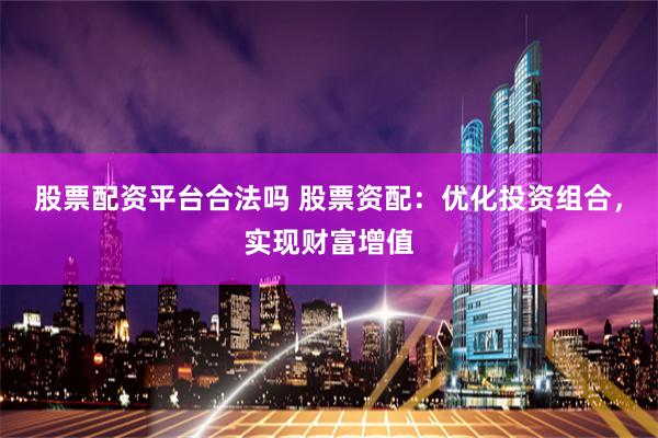股票配资平台合法吗 股票资配：优化投资组合，实现财富增值