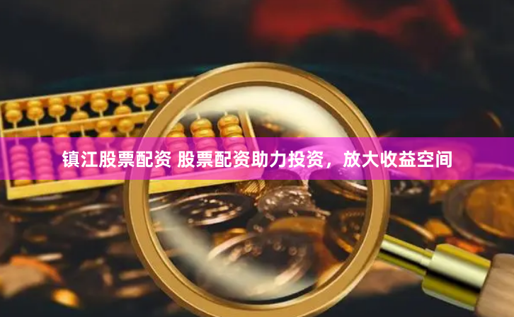 镇江股票配资 股票配资助力投资，放大收益空间
