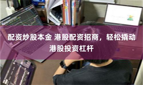 配资炒股本金 港股配资招商，轻松撬动港股投资杠杆