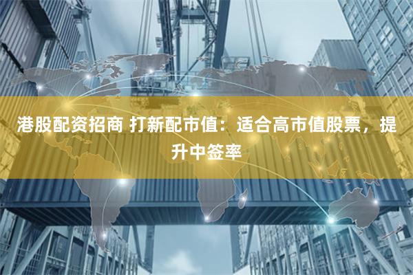 港股配资招商 打新配市值：适合高市值股票，提升中签率