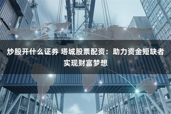 炒股开什么证券 塔城股票配资：助力资金短缺者实现财富梦想
