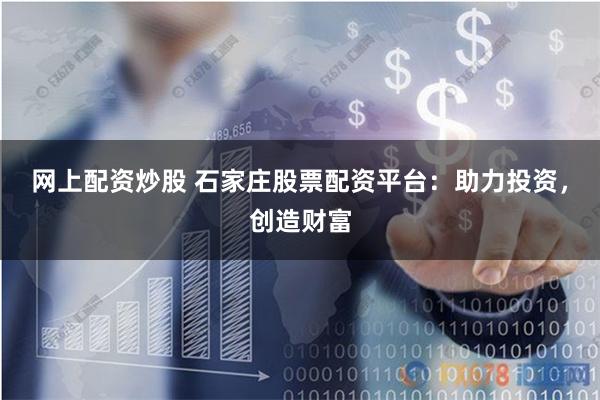 网上配资炒股 石家庄股票配资平台：助力投资，创造财富